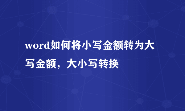 word如何将小写金额转为大写金额，大小写转换