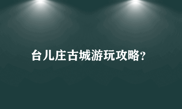 台儿庄古城游玩攻略？