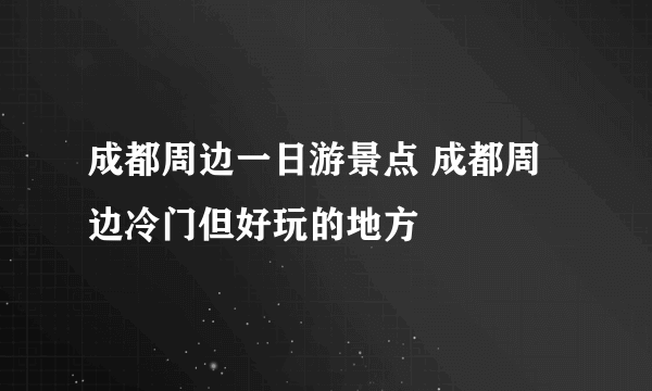 成都周边一日游景点 成都周边冷门但好玩的地方