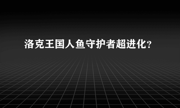 洛克王国人鱼守护者超进化？