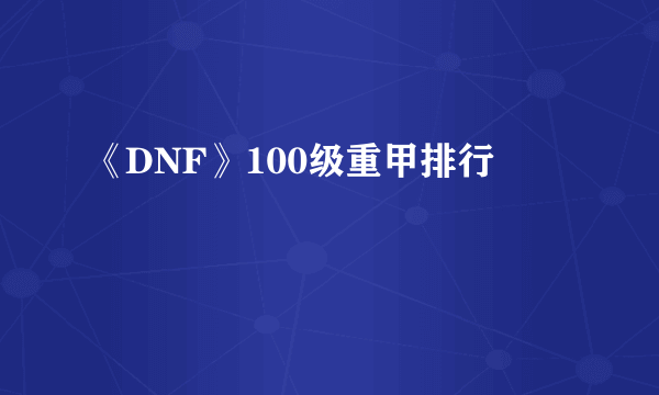 《DNF》100级重甲排行