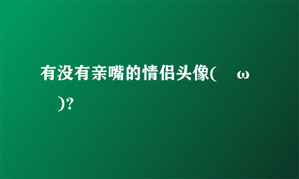 有没有亲嘴的情侣头像(≧ω≦)？