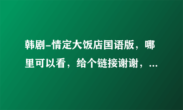 韩剧-情定大饭店国语版，哪里可以看，给个链接谢谢，发给1083275928