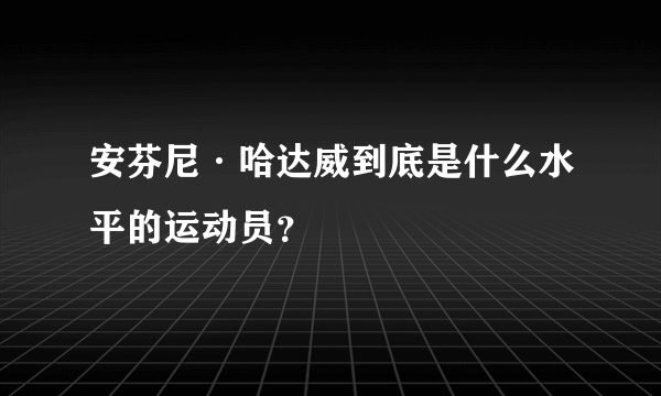 安芬尼·哈达威到底是什么水平的运动员？