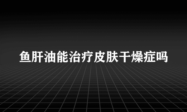 鱼肝油能治疗皮肤干燥症吗