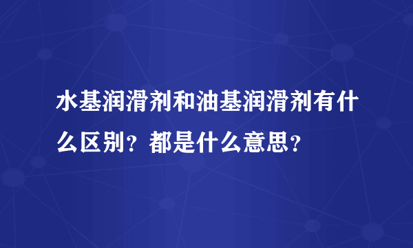 水基润滑剂和油基润滑剂有什么区别？都是什么意思？