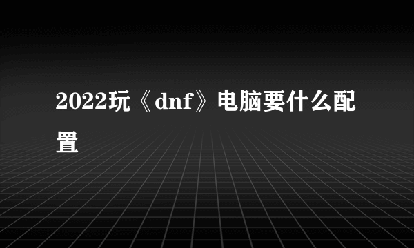 2022玩《dnf》电脑要什么配置