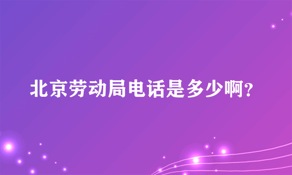 北京劳动局电话是多少啊？