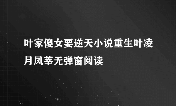 叶家傻女要逆天小说重生叶凌月凤莘无弹窗阅读