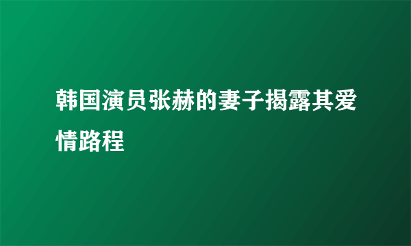 韩国演员张赫的妻子揭露其爱情路程