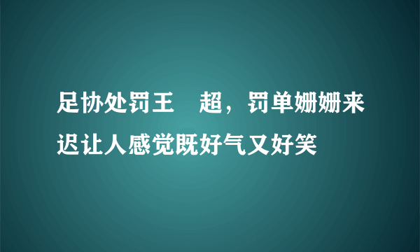 足协处罚王燊超，罚单姗姗来迟让人感觉既好气又好笑