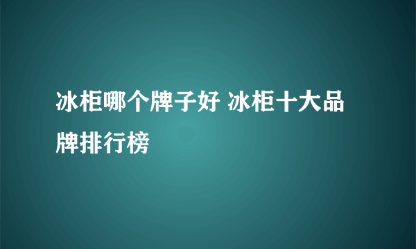 冰柜哪个牌子好 冰柜十大品牌排行榜