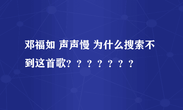 邓福如 声声慢 为什么搜索不到这首歌？？？？？？？