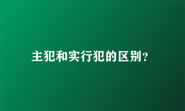 主犯和实行犯的区别？