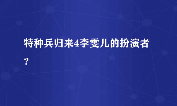 特种兵归来4李雯儿的扮演者？