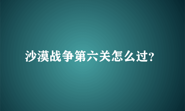 沙漠战争第六关怎么过？