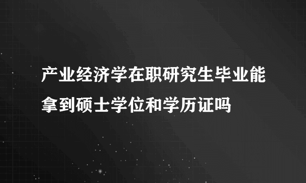 产业经济学在职研究生毕业能拿到硕士学位和学历证吗