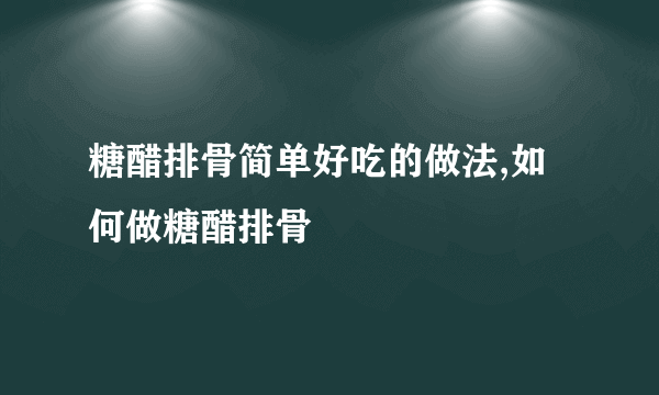 糖醋排骨简单好吃的做法,如何做糖醋排骨