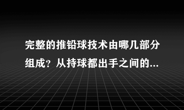 完整的推铅球技术由哪几部分组成？从持球都出手之间的运动形式差异姿势有哪几种？