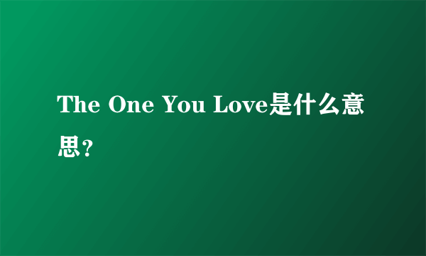 The One You Love是什么意思？