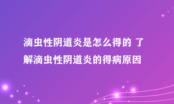 滴虫性阴道炎是怎么得的 了解滴虫性阴道炎的得病原因