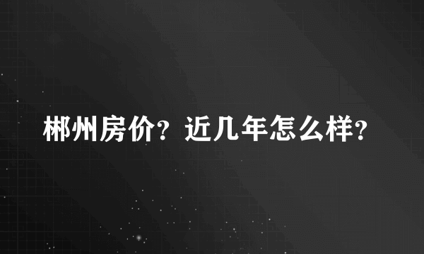 郴州房价？近几年怎么样？