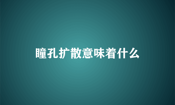 瞳孔扩散意味着什么