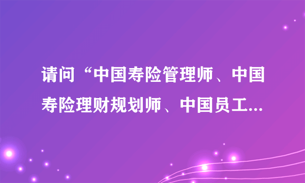 请问“中国寿险管理师、中国寿险理财规划师、中国员工福利规划师”含金量如何？