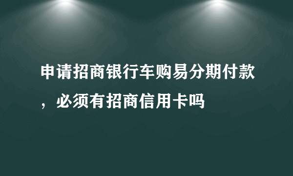 申请招商银行车购易分期付款，必须有招商信用卡吗