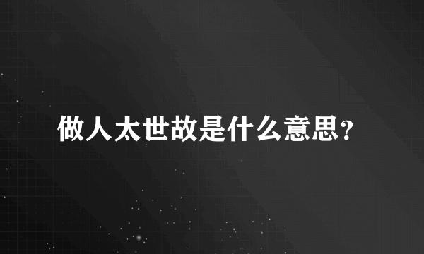 做人太世故是什么意思？