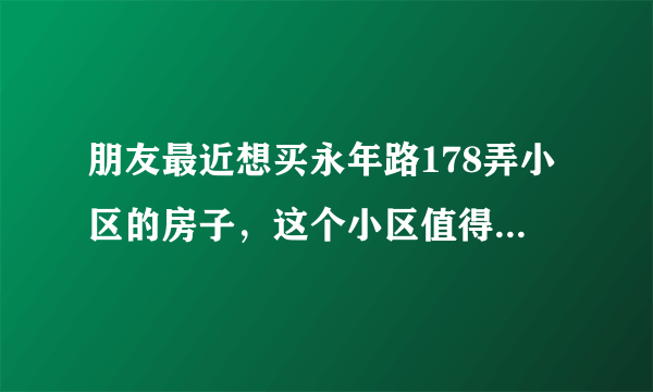 朋友最近想买永年路178弄小区的房子，这个小区值得可以买吗？有什么需要注意的吗？