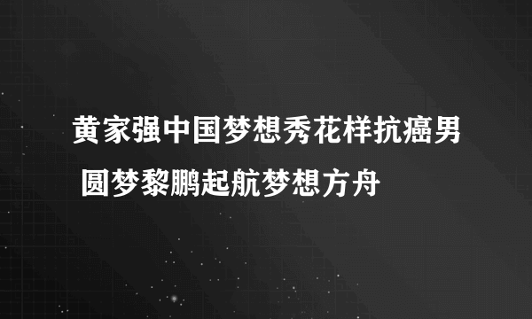 黄家强中国梦想秀花样抗癌男 圆梦黎鹏起航梦想方舟