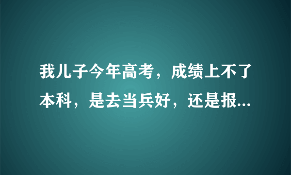 我儿子今年高考，成绩上不了本科，是去当兵好，还是报个大专学校再去当兵好？