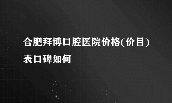 合肥拜博口腔医院价格(价目)表口碑如何