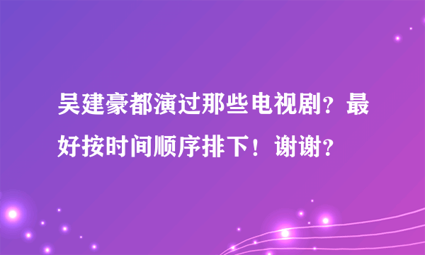 吴建豪都演过那些电视剧？最好按时间顺序排下！谢谢？