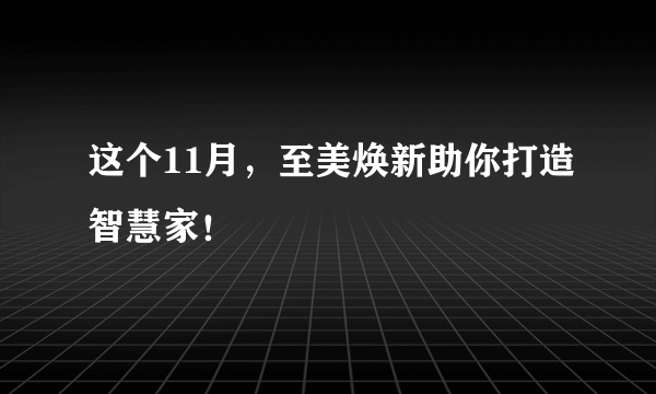 这个11月，至美焕新助你打造智慧家！