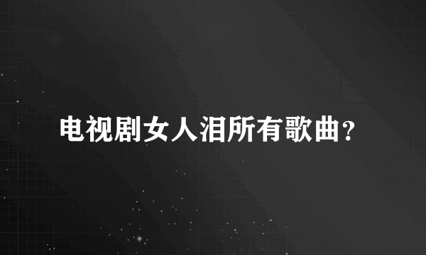 电视剧女人泪所有歌曲？