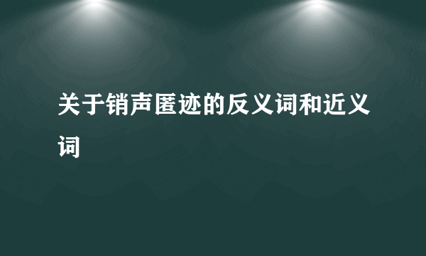 关于销声匿迹的反义词和近义词