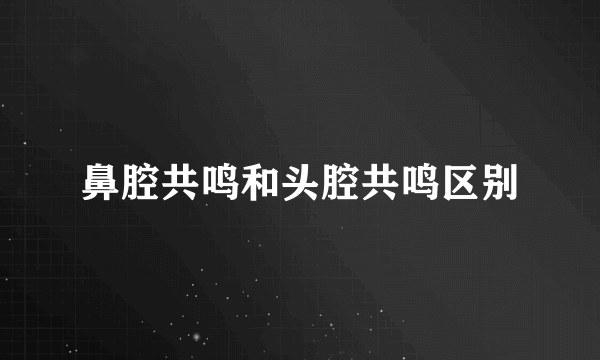 鼻腔共鸣和头腔共鸣区别