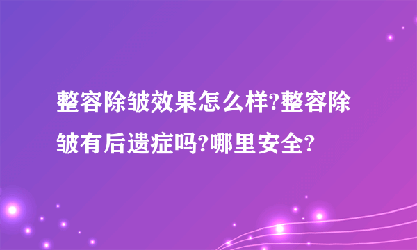 整容除皱效果怎么样?整容除皱有后遗症吗?哪里安全?