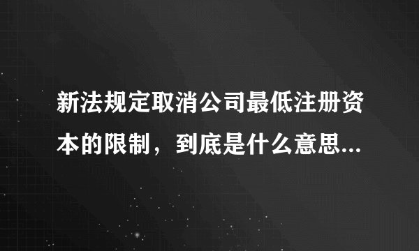 新法规定取消公司最低注册资本的限制，到底是什么意思？谁能解释明白？