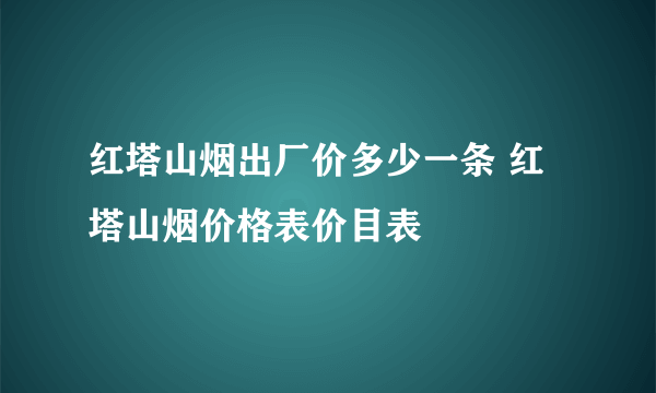 红塔山烟出厂价多少一条 红塔山烟价格表价目表