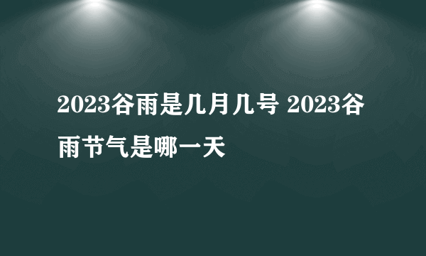 2023谷雨是几月几号 2023谷雨节气是哪一天