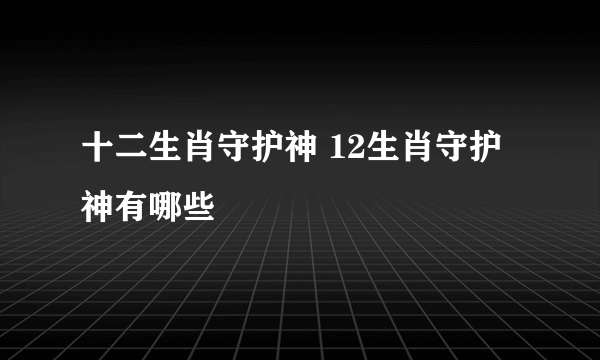 十二生肖守护神 12生肖守护神有哪些