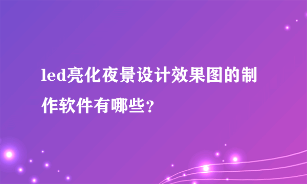 led亮化夜景设计效果图的制作软件有哪些？