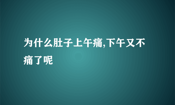 为什么肚子上午痛,下午又不痛了呢