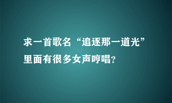 求一首歌名“追逐那一道光”里面有很多女声哼唱？