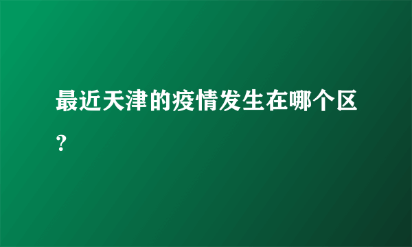 最近天津的疫情发生在哪个区？