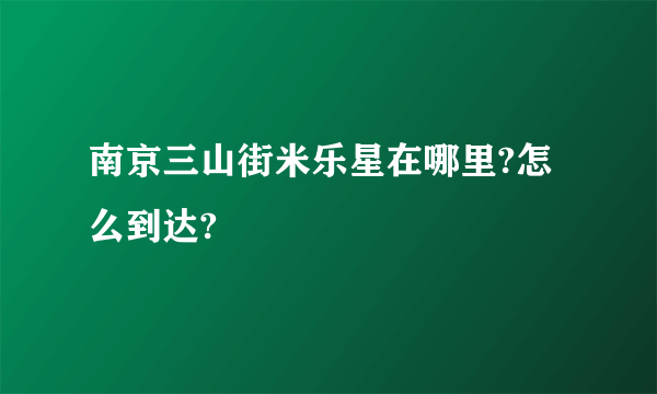 南京三山街米乐星在哪里?怎么到达?