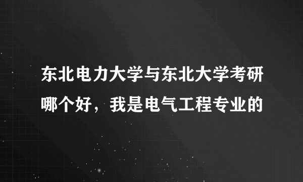 东北电力大学与东北大学考研哪个好，我是电气工程专业的